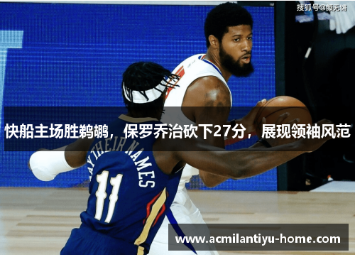 快船主场胜鹈鹕，保罗乔治砍下27分，展现领袖风范