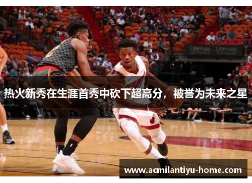 热火新秀在生涯首秀中砍下超高分，被誉为未来之星