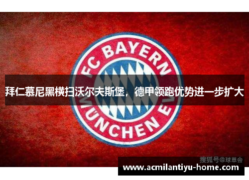 拜仁慕尼黑横扫沃尔夫斯堡，德甲领跑优势进一步扩大