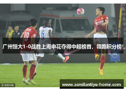 广州恒大1-0战胜上海申花夺得中超榜首，领跑积分榜！