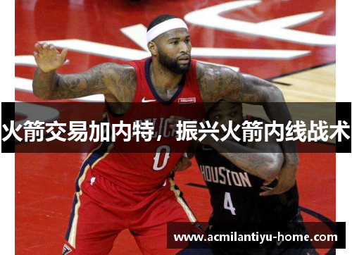 火箭交易加内特，振兴火箭内线战术