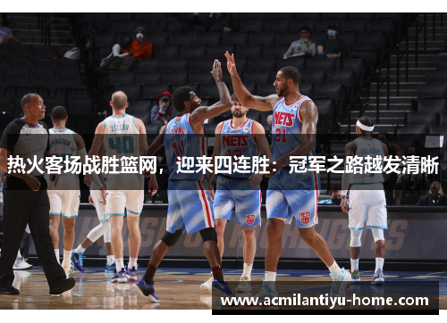 热火客场战胜篮网，迎来四连胜：冠军之路越发清晰