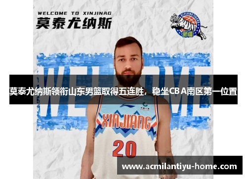 莫泰尤纳斯领衔山东男篮取得五连胜，稳坐CBA南区第一位置