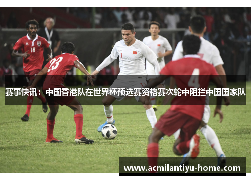 赛事快讯：中国香港队在世界杯预选赛资格赛次轮中阻拦中国国家队