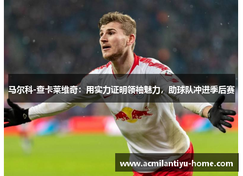 马尔科-查卡莱维奇：用实力证明领袖魅力，助球队冲进季后赛
