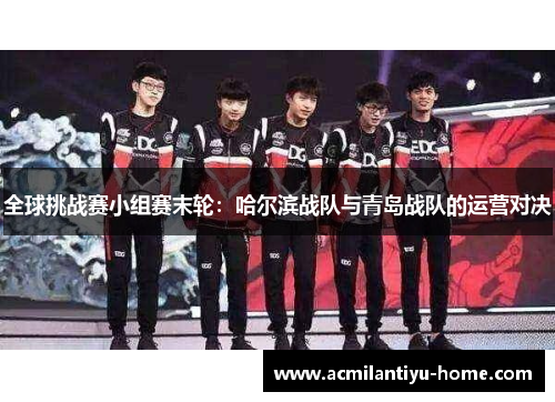 全球挑战赛小组赛末轮：哈尔滨战队与青岛战队的运营对决