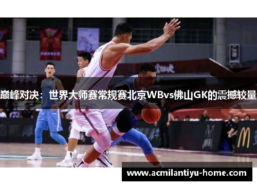 巅峰对决：世界大师赛常规赛北京WBvs佛山GK的震撼较量