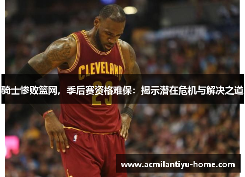 骑士惨败篮网，季后赛资格难保：揭示潜在危机与解决之道